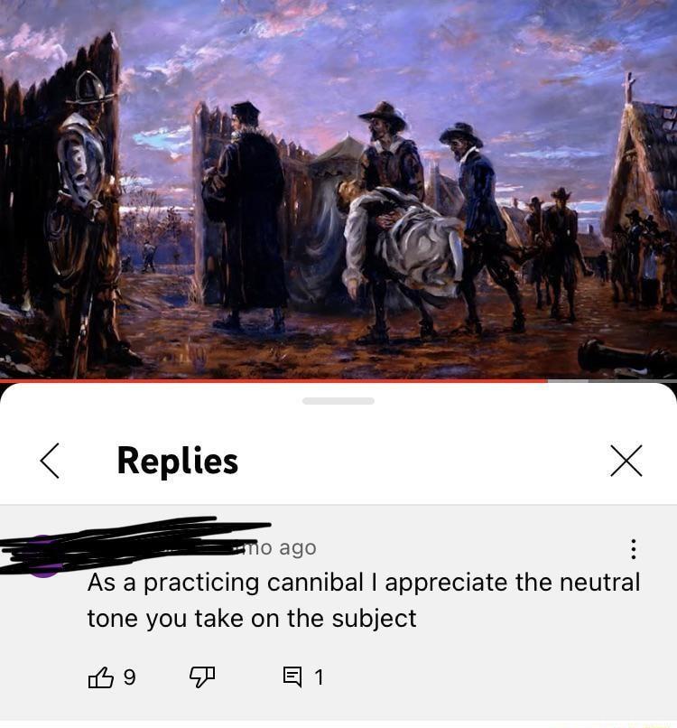 Replies X As a practicing cannibal appreciate the neutral tone you take on the subject Be P B