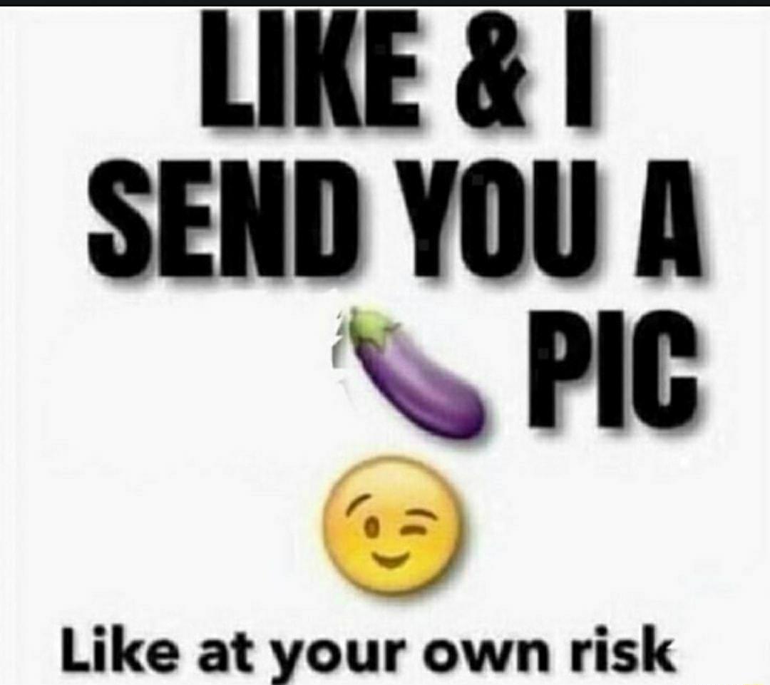 LIKE SEND YOU A PG j Like at your own risk