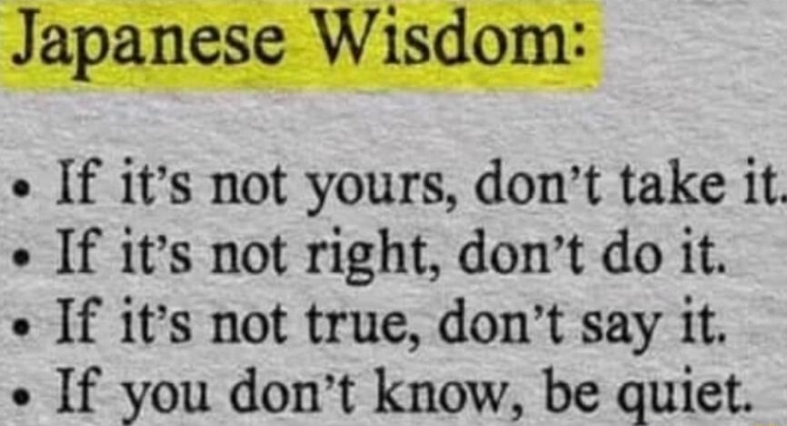 Japanese Wisdom If its not yours dont take it If its not right dont do it If its not true dont say it If you dont know be quiet