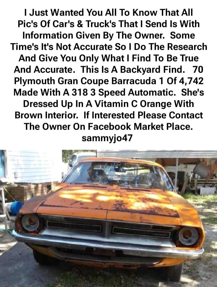 I Just Wanted You All To Know That All Pic's Of Car's & Truck's That I Send Is With Information Given By The Owner. Some Time's It's Not Accurate So I Do The Research And Give You Only What I Find To Be True And Accurate. This Is A Backyard Find. 70 Plymouth Gran Coupe Barracuda 1 Of 4,742 Made With A 318 3 Speed Automatic. She's Dressed Up In A Vi