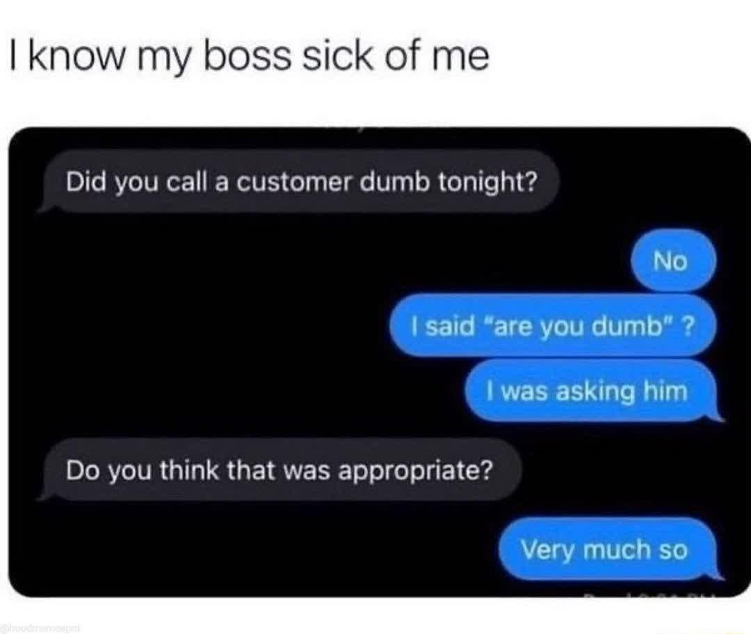 know my boss sick of me Did you call a customer dumb tonight Ne said are you dumb was asking him Do you think that was appropriate