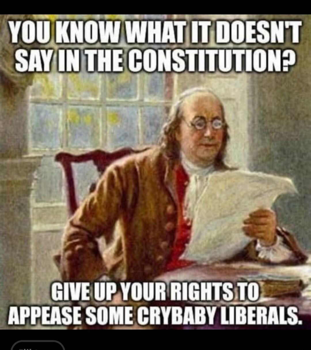 YOU KNOW WHAT IT DOESN'T SAY IN THE CONSTITUTION? GIVE UP YOUR RIGHTS TO APPEASE SOME CRYBABY LIBERALS.