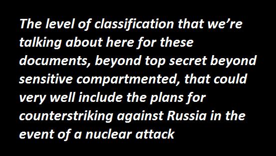 The level of classification that were talking about here for these documents beyond top secret beyond sensitive compartmented that could very well include the plans for counterstriking against Russia in the event of a nuclear attack