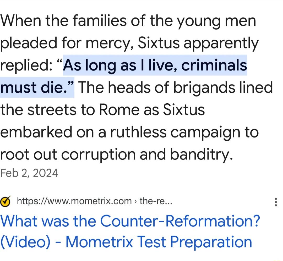 When the families of the young men pleaded for mercy Sixtus apparently replied As long as live criminals must die The heads of brigands lined the streets to Rome as Sixtus embarked on a ruthless campaign to root out corruption and banditry Feb 2 2024 httpswwwmometrixcom the re What was the Counter Reformation Video Mometrix Test Preparation