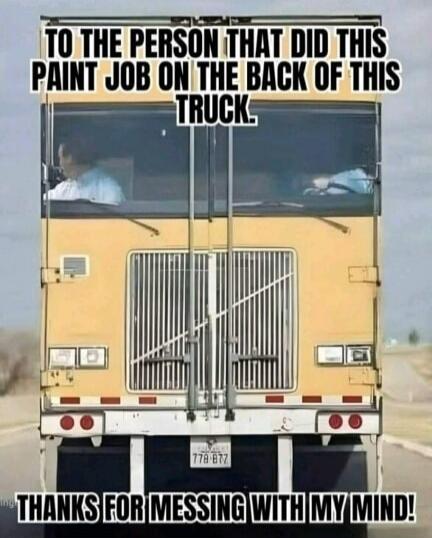 TO THE PERSON THAT DID THIS PAINT JOB ON THE BACK OF THIS TRUCK. THANKS FOR MESSING WITH MY MIND!