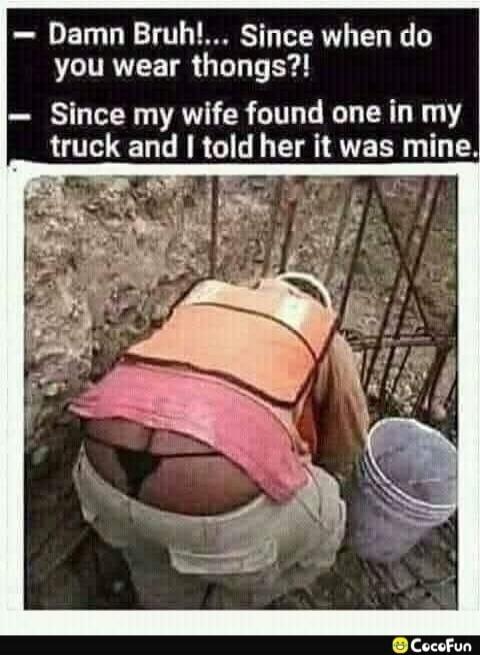 Damn Bruh!... Since when do you wear thongs?! Since my wife found one in my truck and I told her it was mine.