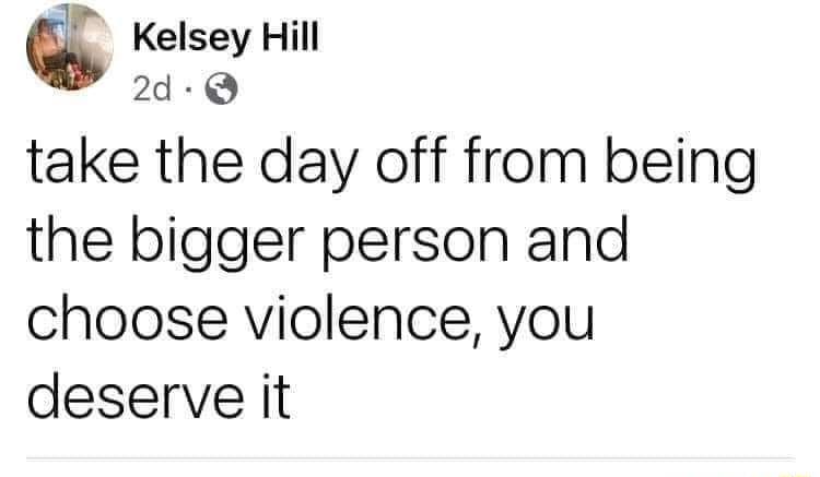 Kelsey Hill take the day off from being the bigger person and choose violence you deserve it