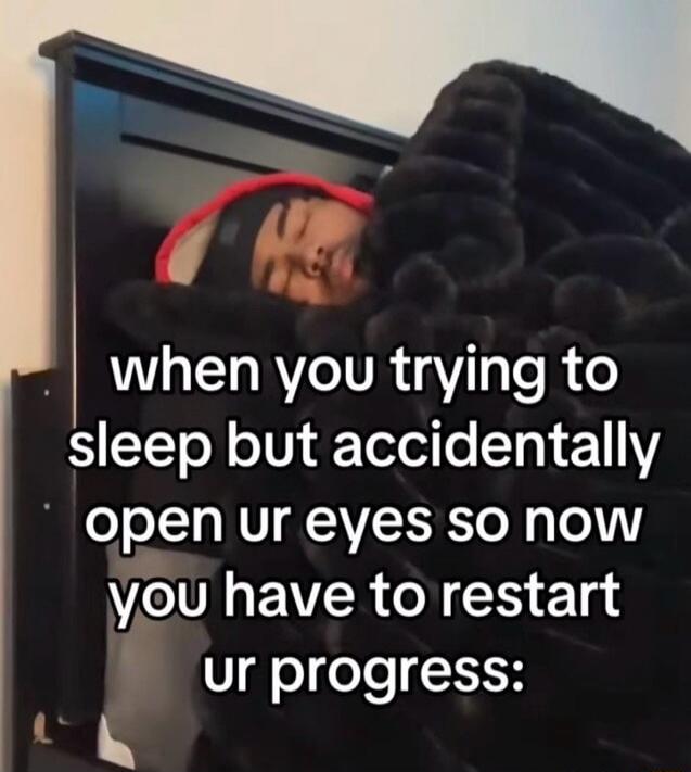 when you trying to sleep but accidentally open ur eyes so now you have to restart ur progress: