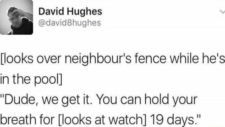 David Hughes @david8hughes [looks over neighbour's fence while he's in the pool] 