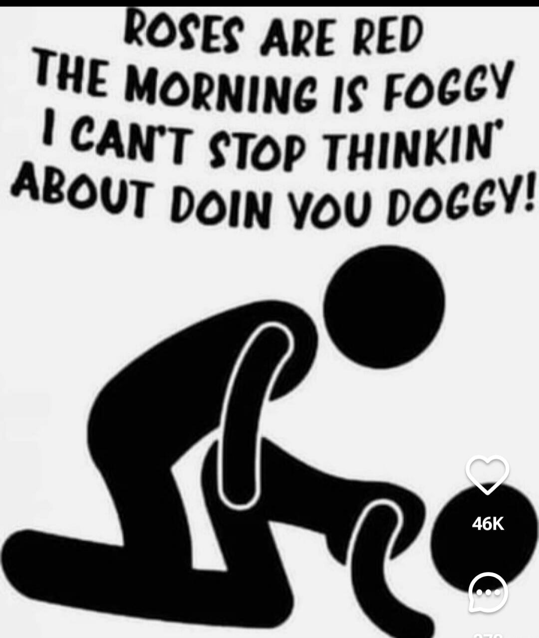 ROSES ARE RED
THE MORNING IS FOGGY
I CAN'T STOP THINKIN' ABOUT DOIN YOU DOGGY!
