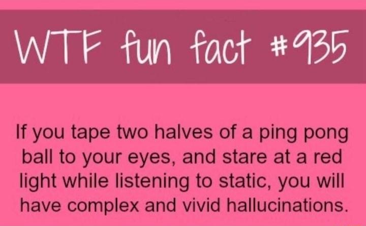 WTF fun fact 4136 If you tape two halves of a ping pong ball to your eyes and stare at a red light while listening to static you will have complex and vivid hallucinations