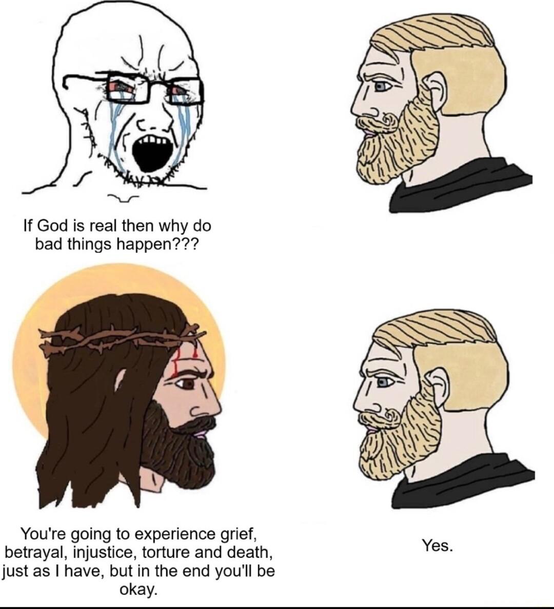 If God is real then why do bad things happen Youre going to experience grief betrayal injustice torture and death just as I have but in the end youl be okay Yes