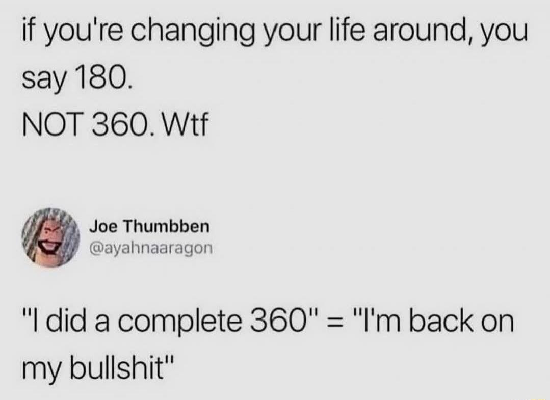 if you're changing your life around, you say 180. NOT 360. Wtf. Joe Thumbben @ayahnaaragon. 