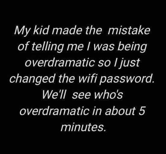 My kid made the mistake of telling me was being overdramatic so just changed the wifi password Well see whos overdramatic in about 5 minutes