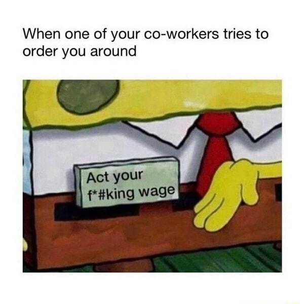 When one of your co workers tries to order you around fking wage
