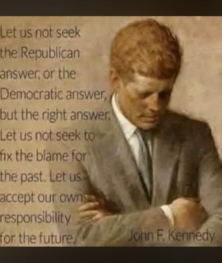 Let us not seek the Republican answer, or the Democratic answer, but the right answer. Let us not seek to fix the blame for the past. Let us accept our own responsibility for the future. John F. Kennedy