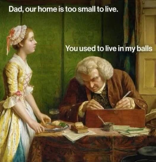 Dad, our home is too small to live. You used to live in my balls