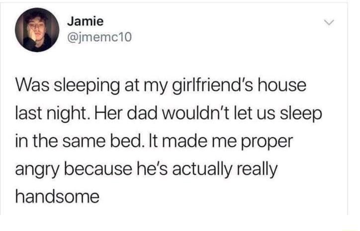 Jamie jmemc10 Was sleeping at my girlfriends house last night Her dad wouldnt let us sleep in the same bed It made me proper angry because hes actually really handsome