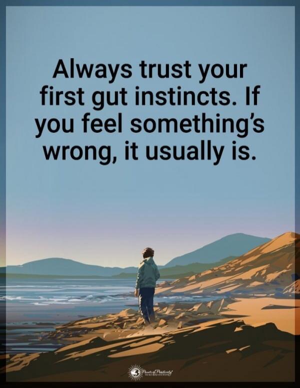 Always trust your first gut instincts. If you feel something’s wrong, it usually is.