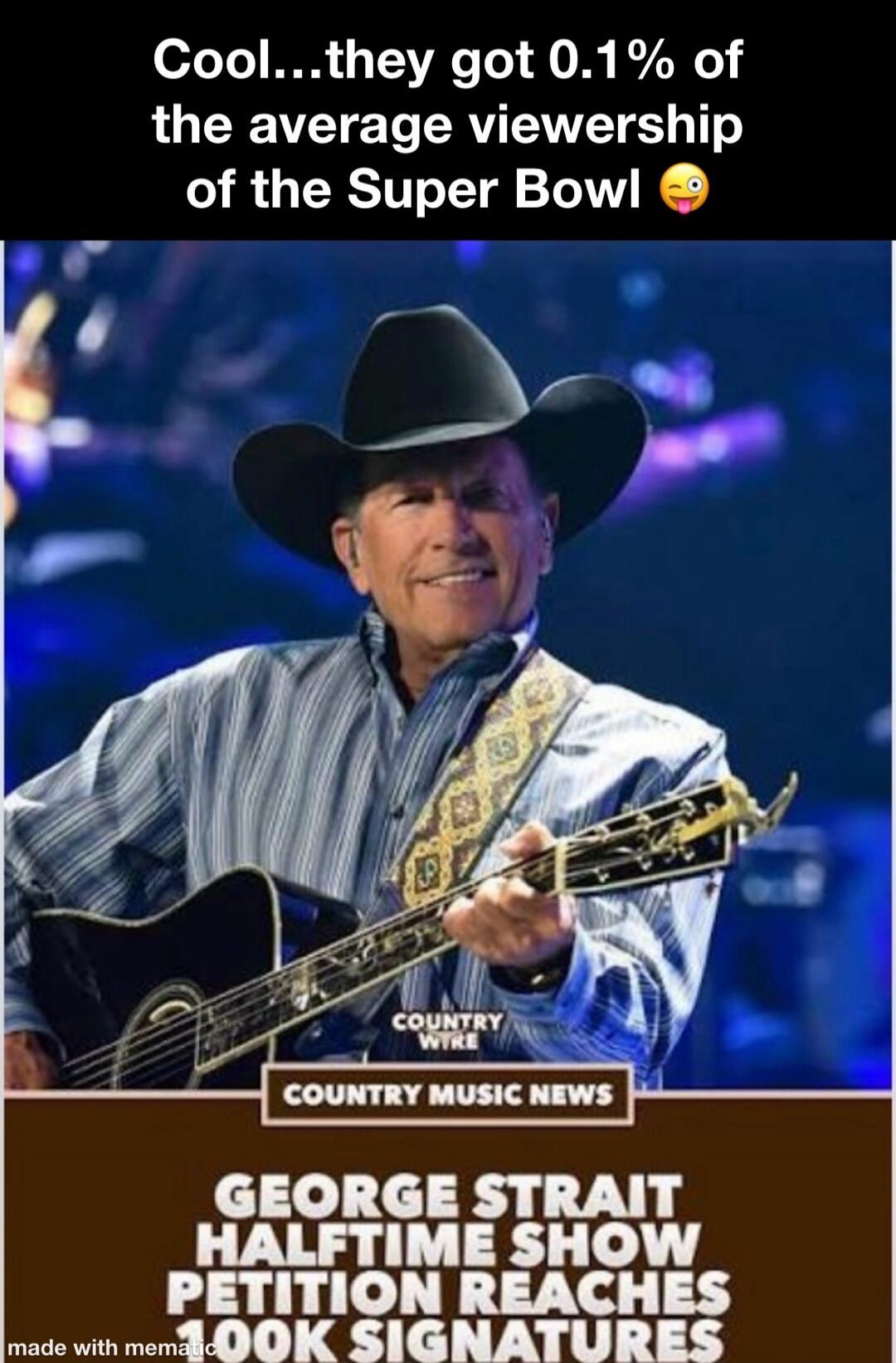 Cool...they got 0.1% of the average viewership of the Super Bowl 😜
GEORGE STRAIT HALFTIME SHOW PETITION REACHES LOOK SIGNATURES
COUNTRY MUSIC NEWS
