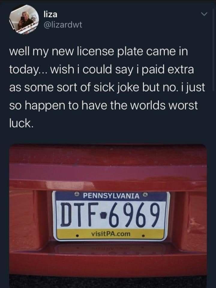 FZ v 5 lIr oW well my new license plate came in tole s W ololU o RS AN o F 1 e KoY Qi as some sort of sick joke but no i just so happen to have the worlds worst luck NNSYLVANIA 6969 visitPAcom