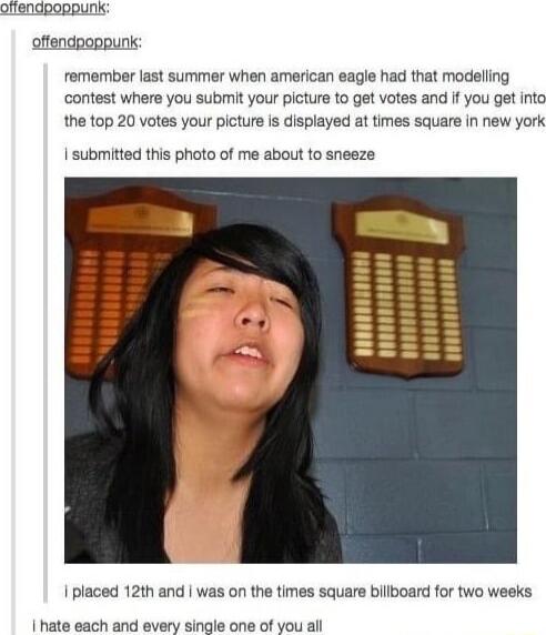 oftendpoppunk offendpoppunis remember last summer when american eagle had that modeling contest where you submit your picture to get votes and if you get into the top 20 votes your picture is displayed at times square in new york submitted this photo of me about to sneeze e I placed 12th and was on the times square billboard for two weeks hate each and every single one of you all
