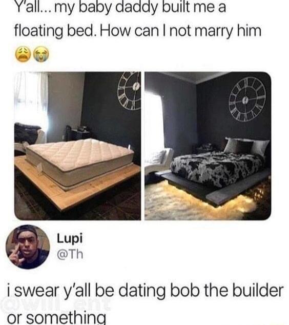 Yallmy baby daady built me a floating bed How can not marry him Lupi Th i swear yall be dating bob the builder or somethina