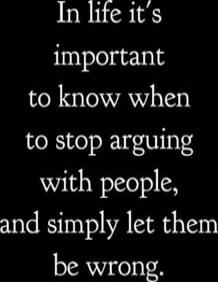 In life it's important to know when to stop arguing with people, and simply let them be wrong.
