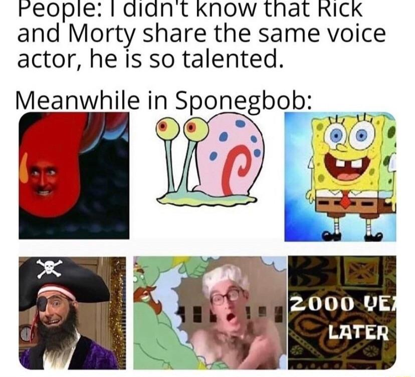 Feopilel f diant Know that RICK and Morty share the same voice actor he is so talented Meanwhile in Sponegbob Wi P2 VRS LATER