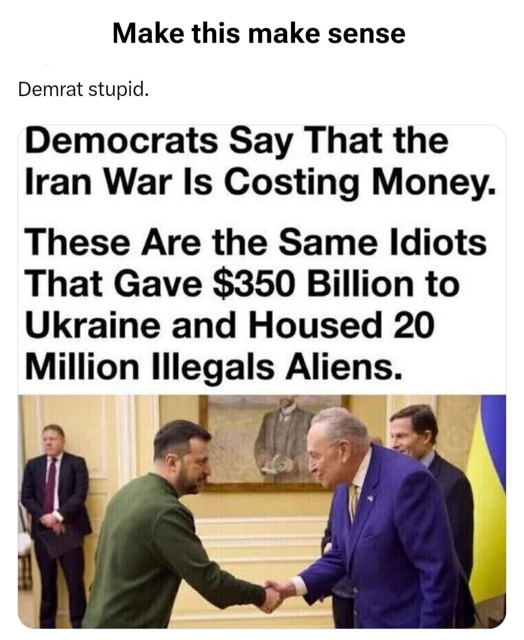 Make this make sense. Demrat stupid. Democrats Say That the Iran War Is Costing Money. These Are the Same Idiots That Gave $350 Billion to Ukraine and Housed 20 Million Illegals Aliens.