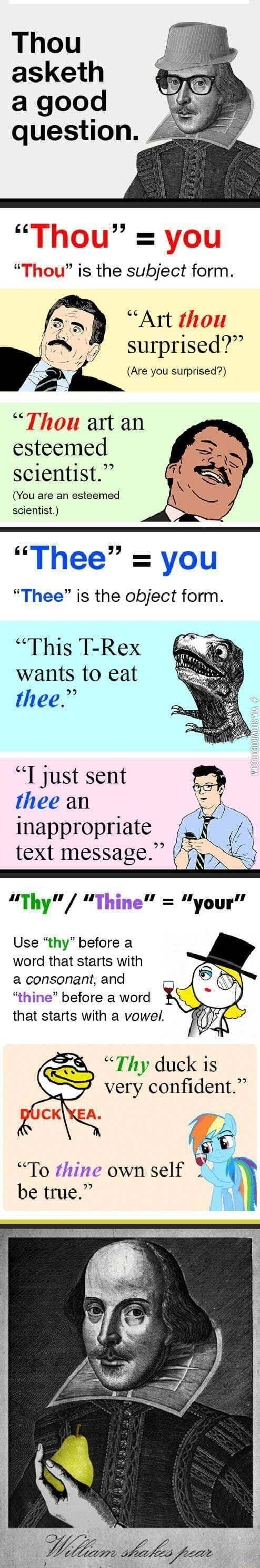 thebattlemoose asked a question asketh a good question 117 7 hou is the subject form Art tho 2 7 surprised gi Are you surprised Thou art an esteemed scientist You are an esteemed scientist Thee you Thee is the object form This T Rex wants to eat thee I just sent thee an Inappropriate text message Use thy before a word that starts with a consonant and thine before a word that starts with a vowel Th