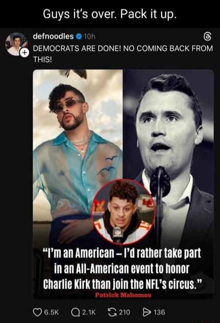 Guys it's over. Pack it up. DEMOCRATS ARE DONE! NO COMING BACK FROM THIS! 'I'm an American – I'd rather take part in an All-American event to honor Charlie Kirk than join the NFL's circus.' Patrick Mahomes.