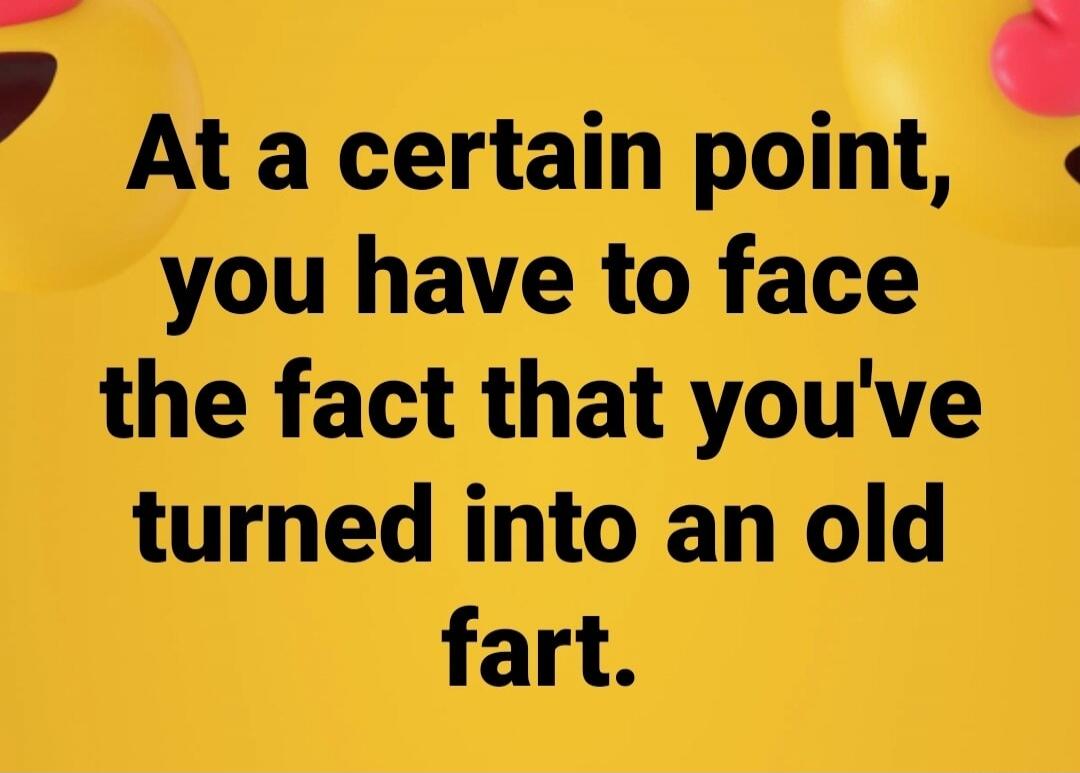 At a certain point, you have to face the fact that you've turned into an old fart.