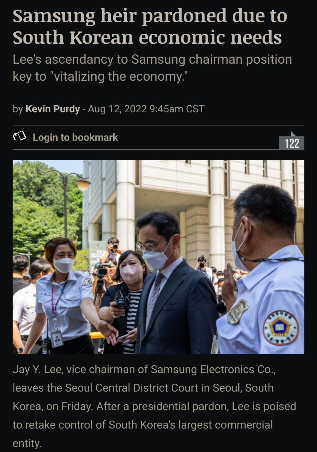 Samsung heir pardoned due to South Korean economic needs Lees ascendancy to Samsung chairman position key to vitalizing the economy by Kevin Purdy Aug 12 2022 945am CST O Login to bookmark bl a Jay Y Lee vice chairman of Samsung Electronics Co leaves the Seoul Central District Court in Seoul South Korea on Friday After a presidential pardon Lee is poised 1o retake control of South Koreas largest c