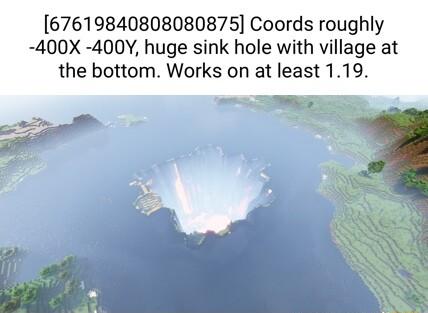 67619840808080875 Coords roughly 400X 400Y huge sink hole with village at the bottom Works on at least 119