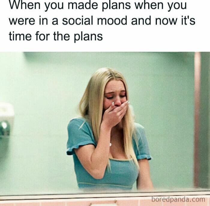 When you made plans when you were in a social mood and now it's time for the plans