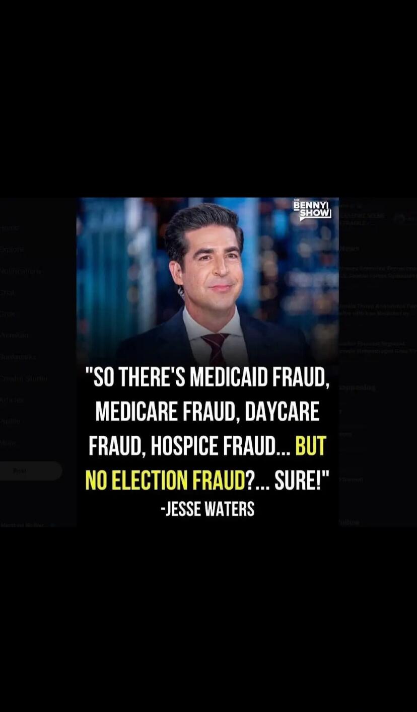 SO THERE'S MEDICAID FRAUD, MEDICARE FRAUD, DAYCARE FRAUD, HOSPICE FRAUD... BUT NO ELECTION FRAUD?... SURE! -JESSE WATERS. THE BENNY SHOW.