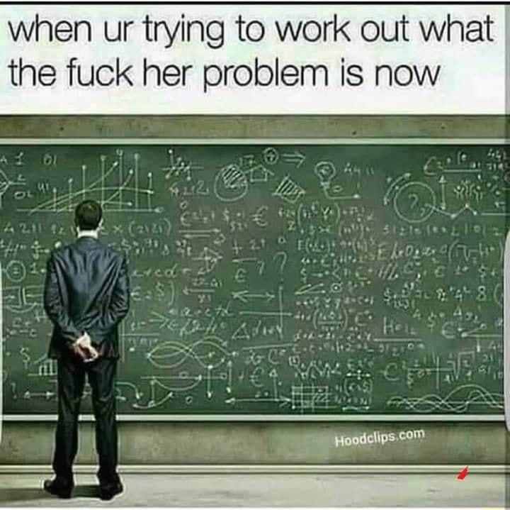when ur trying to work out what the fuck her problem is now