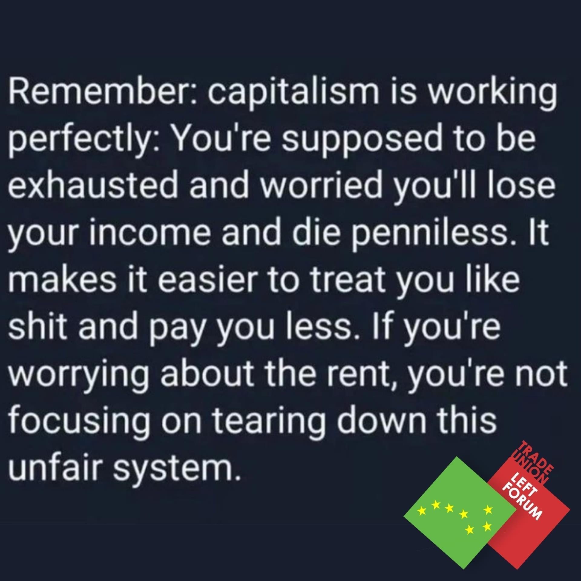 Remember capitalism is working perfectly Youre supposed to be exhausted and worried youll lose your income and die penniless It INELCERIEE TR R EI IR I G shit and pay you less If youre worrying about the rent youre not focusing on tearing down this TN ETESREIN