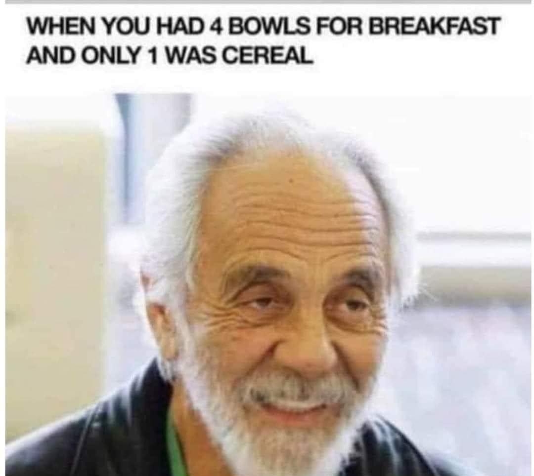WHEN YOU HAD 4 BOWLS FOR BREAKFAST AND ONLY 1 WAS CEREAL 1
