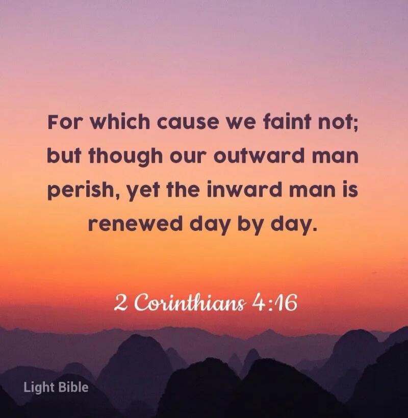 For which cause we faint not; but though our outward man perish, yet the inward man is renewed day by day. 2 Corinthians 4:16