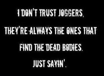 I DON'T TRUST JOGGERS, THEY'RE ALWAYS THE ONES THAT FIND THE DEAD BODIES. JUST SAYIN'.