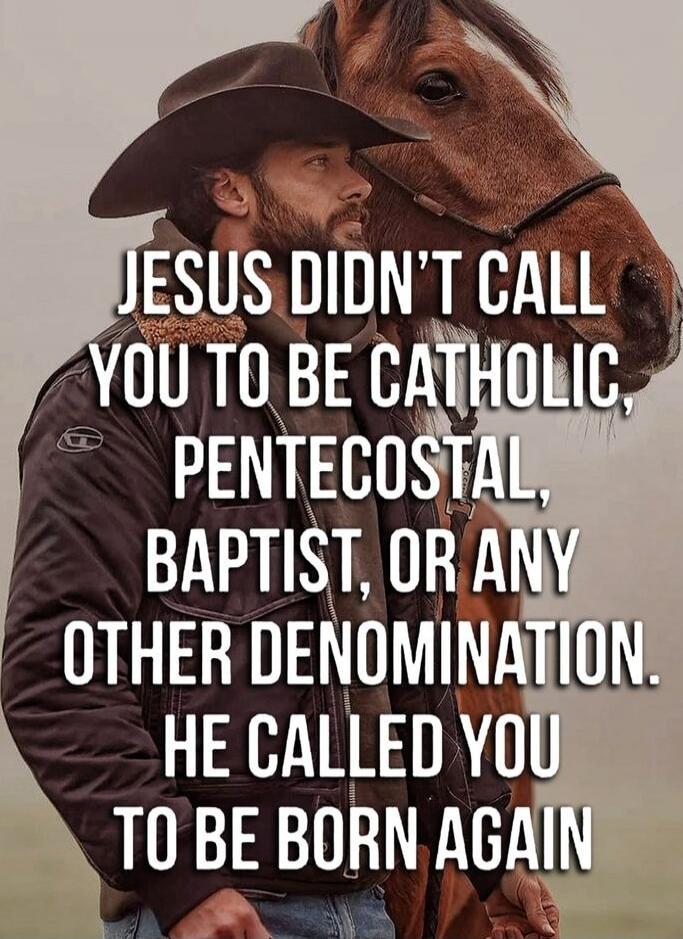 JESUS DIDN'T CALL YOU TO BE CATHOLIC, PENTECOSTAL, BAPTIST, OR ANY OTHER DENOMINATION. HE CALLED YOU TO BE BORN AGAIN