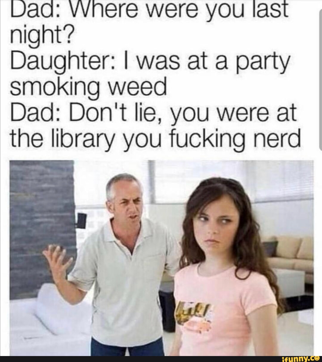 Daa vvnere were you last night Daughter was at a party smoking weed Dad Dont lie you were at the library you fucking nerd