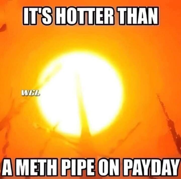IT'S HOTTER THAN A METH PIPE ON PAYDAY WGL