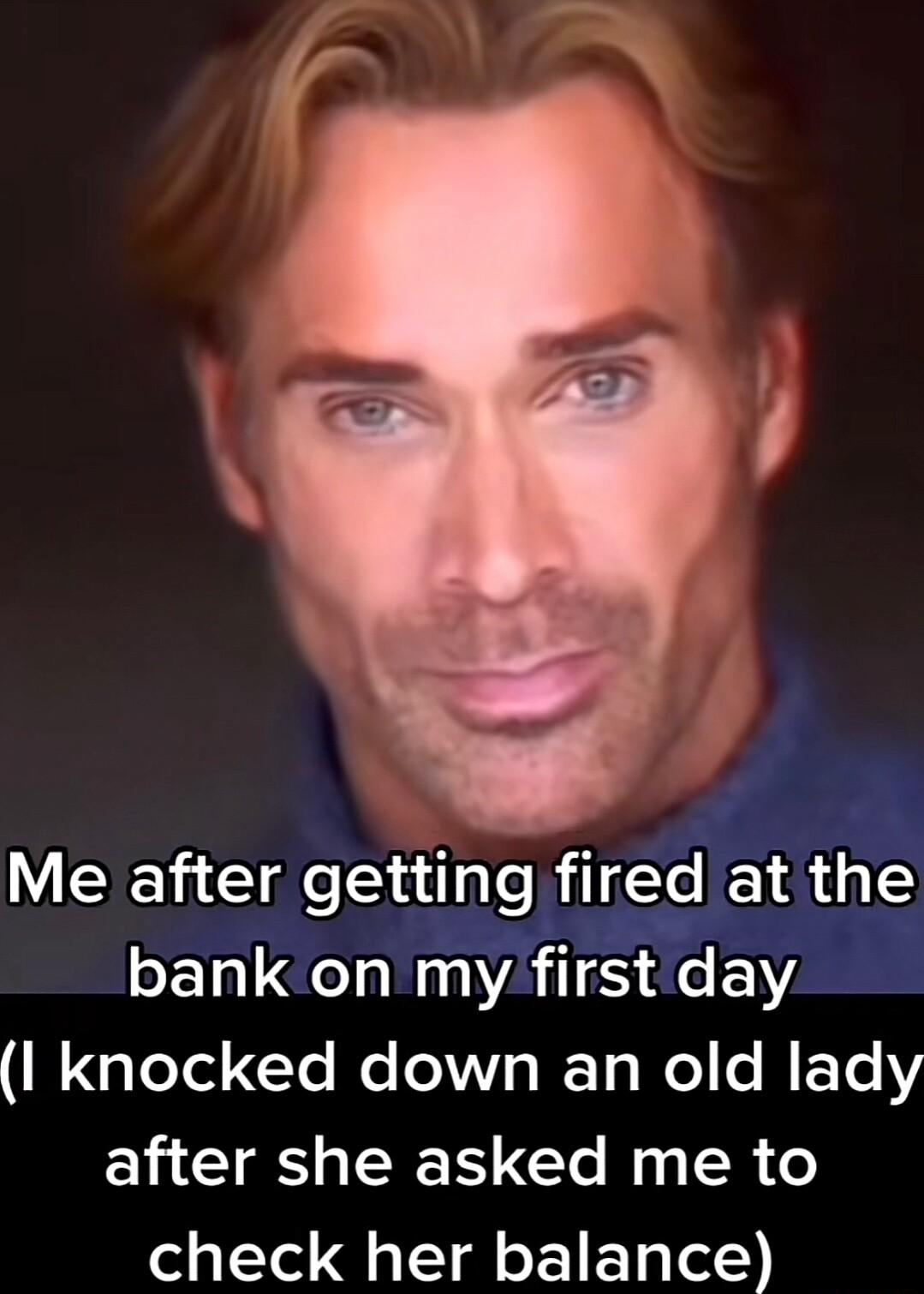 Me after getting fired at the bank on my first day R GLTo Gl N N I T Rl C N ETCY after she asked me to check her balance