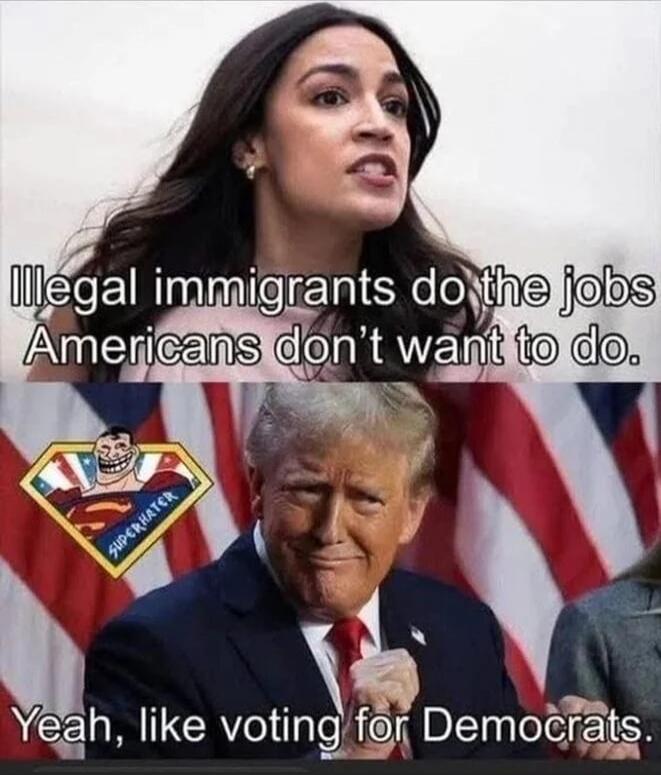 Illegal immigrants do the jobs Americans don’t want to do. Yeah, like voting for Democrats.