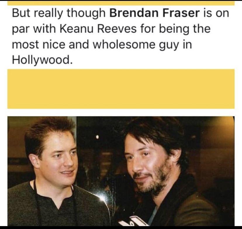 But really though Brendan Fraser is on par with Keanu Reeves for being the most nice and wholesome guy in Hollywood