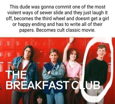This dude was gonna commit one of the most violent ways of sewer slide and they just laugh it off becomes the third wheel and doesnt get a girl or happy ending and has to write all of their papers Becomes cult classic movie