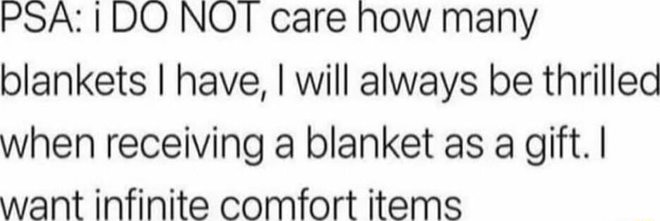 PSA 1DO NOT care how many blankets have will always be thrilled when receiving a blanket as a gift want infinite comfort items